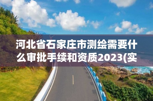 河北省石家庄市测绘需要什么审批手续和资质2023(实时/更新中)