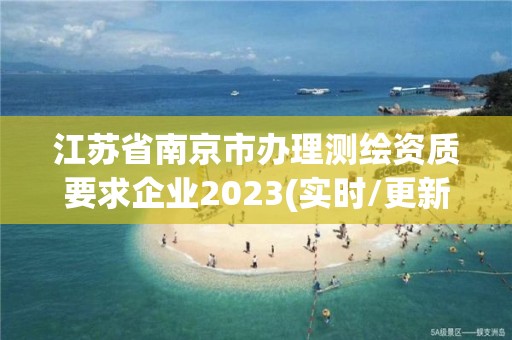 江苏省南京市办理测绘资质要求企业2023(实时/更新中)