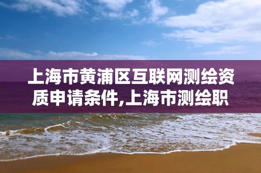 上海市黄浦区互联网测绘资质申请条件,上海市测绘职业技能培训中心。