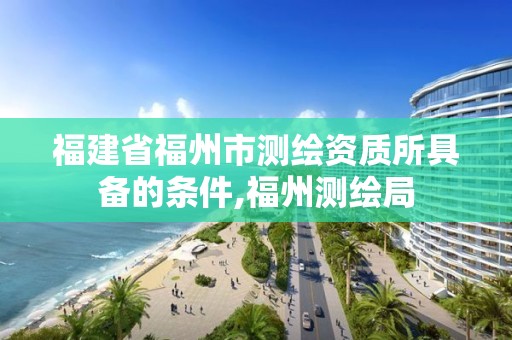 福建省福州市测绘资质所具备的条件,福州测绘局