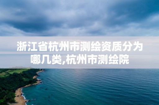 浙江省杭州市测绘资质分为哪几类,杭州市测绘院