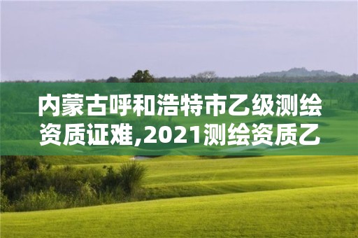 内蒙古呼和浩特市乙级测绘资质证难,2021测绘资质乙级人员要求