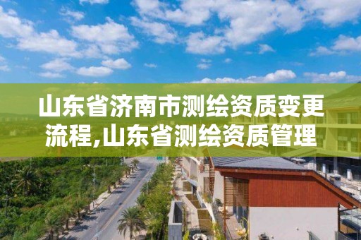 山东省济南市测绘资质变更流程,山东省测绘资质管理规定