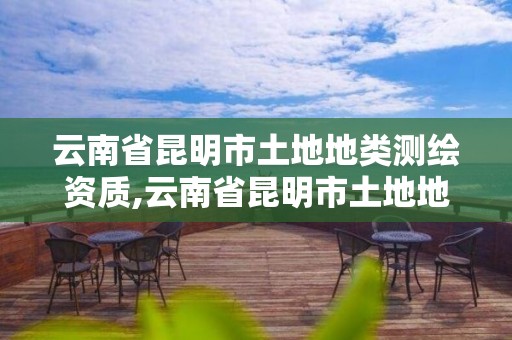 云南省昆明市土地地类测绘资质,云南省昆明市土地地类测绘资质有哪些