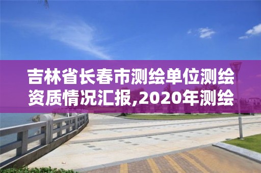 吉林省长春市测绘单位测绘资质情况汇报,2020年测绘资质管理办法