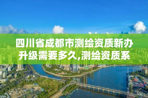 四川省成都市测绘资质新办升级需要多久,测绘资质系统升级