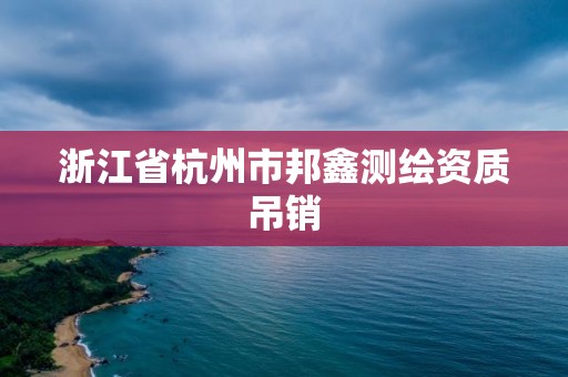 浙江省杭州市邦鑫测绘资质吊销