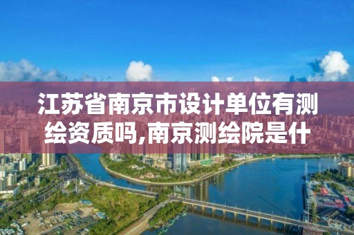 江苏省南京市设计单位有测绘资质吗,南京测绘院是什么编制。