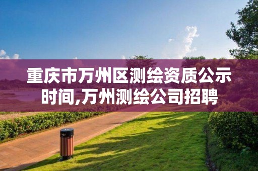 重庆市万州区测绘资质公示时间,万州测绘公司招聘