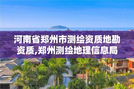 河南省郑州市测绘资质地勘资质,郑州测绘地理信息局