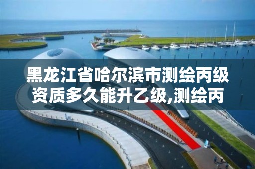 黑龙江省哈尔滨市测绘丙级资质多久能升乙级,测绘丙级资质要求。