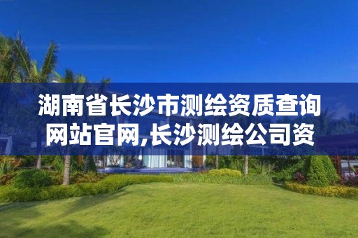 湖南省长沙市测绘资质查询网站官网,长沙测绘公司资质有哪家。