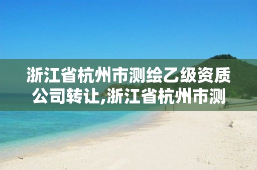 浙江省杭州市测绘乙级资质公司转让,浙江省杭州市测绘乙级资质公司转让最新消息