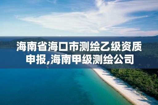 海南省海口市测绘乙级资质申报,海南甲级测绘公司