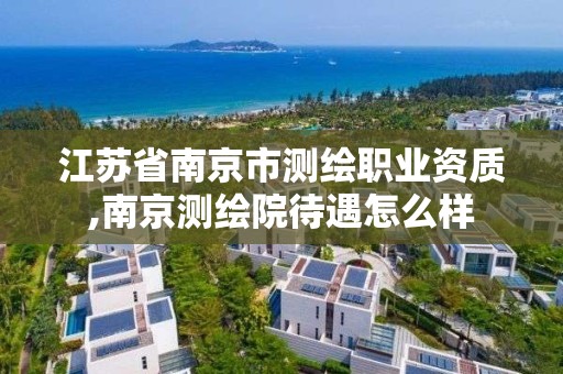 江苏省南京市测绘职业资质,南京测绘院待遇怎么样