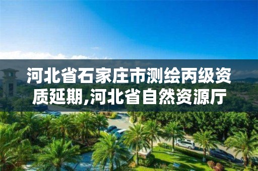 河北省石家庄市测绘丙级资质延期,河北省自然资源厅关于延长测绘资质证书有效期的公告