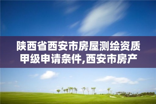 陕西省西安市房屋测绘资质甲级申请条件,西安市房产测绘收费标准。