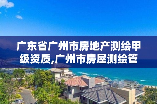 广东省广州市房地产测绘甲级资质,广州市房屋测绘管理实施细则