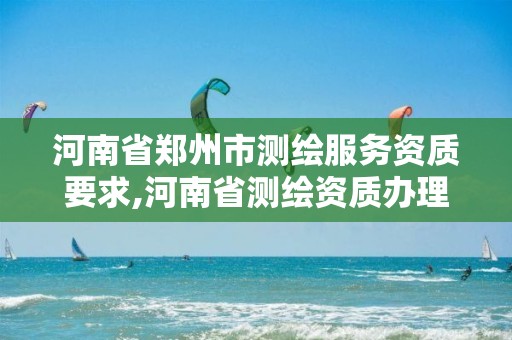 河南省郑州市测绘服务资质要求,河南省测绘资质办理