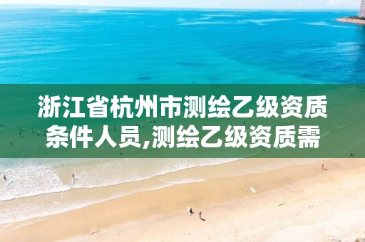 浙江省杭州市测绘乙级资质条件人员,测绘乙级资质需要多少专业人员