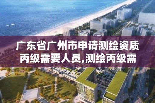 广东省广州市申请测绘资质丙级需要人员,测绘丙级需要的人员。