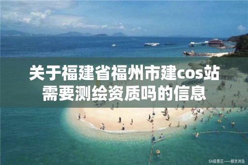 关于福建省福州市建cos站需要测绘资质吗的信息