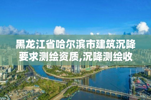 黑龙江省哈尔滨市建筑沉降要求测绘资质,沉降测绘收费标准2016