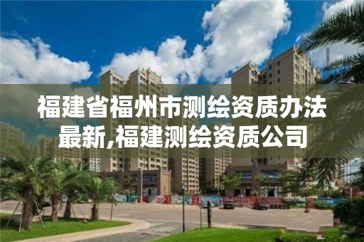 福建省福州市测绘资质办法最新,福建测绘资质公司