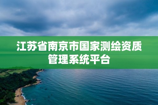 江苏省南京市国家测绘资质管理系统平台