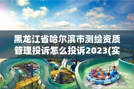 黑龙江省哈尔滨市测绘资质管理投诉怎么投诉2023(实时/更新中)