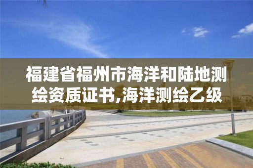 福建省福州市海洋和陆地测绘资质证书,海洋测绘乙级资质标准。