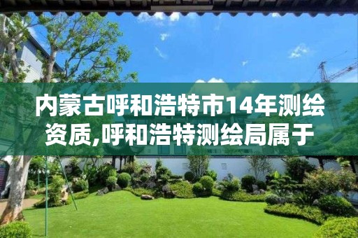 内蒙古呼和浩特市14年测绘资质,呼和浩特测绘局属于什么单位管理