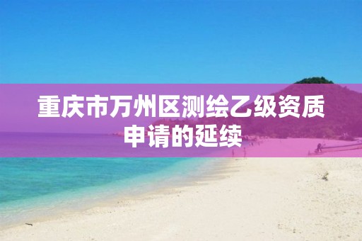 重庆市万州区测绘乙级资质申请的延续