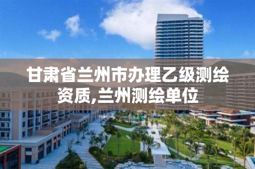 甘肃省兰州市办理乙级测绘资质,兰州测绘单位