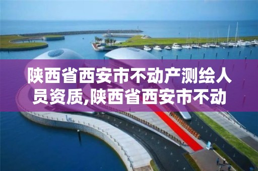 陕西省西安市不动产测绘人员资质,陕西省西安市不动产测绘人员资质公示