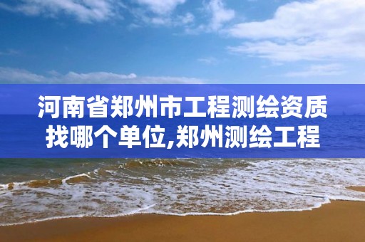 河南省郑州市工程测绘资质找哪个单位,郑州测绘工程师招聘