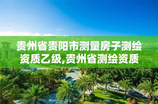 贵州省贵阳市测量房子测绘资质乙级,贵州省测绘资质管理条例