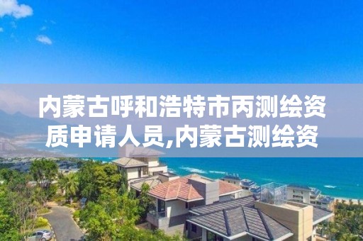 内蒙古呼和浩特市丙测绘资质申请人员,内蒙古测绘资质延期公告。