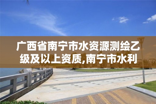 广西省南宁市水资源测绘乙级及以上资质,南宁市水利电力勘测设计研究院。