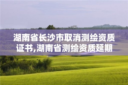 湖南省长沙市取消测绘资质证书,湖南省测绘资质延期