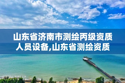 山东省济南市测绘丙级资质人员设备,山东省测绘资质管理规定