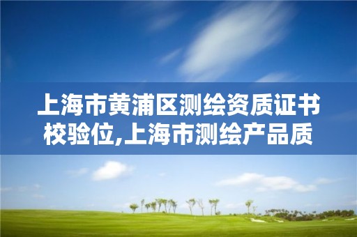 上海市黄浦区测绘资质证书校验位,上海市测绘产品质量监督检验站。