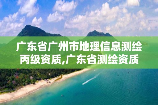 广东省广州市地理信息测绘丙级资质,广东省测绘资质单位名单