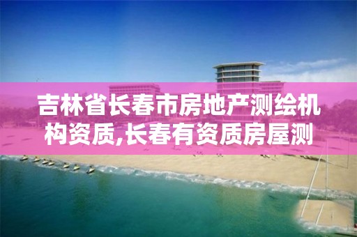 吉林省长春市房地产测绘机构资质,长春有资质房屋测绘公司电话