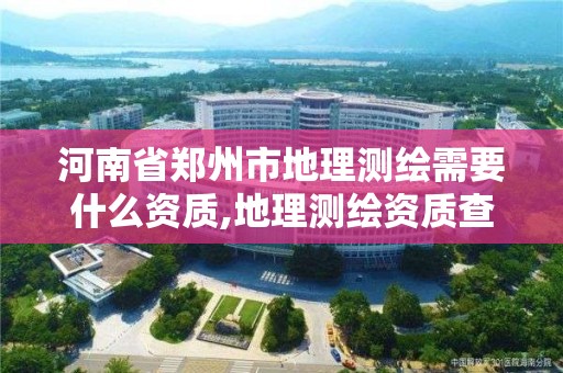 河南省郑州市地理测绘需要什么资质,地理测绘资质查询