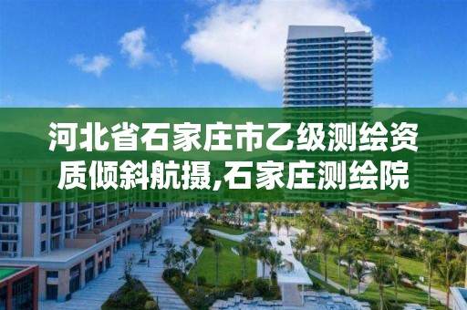 河北省石家庄市乙级测绘资质倾斜航摄,石家庄测绘院是国企吗