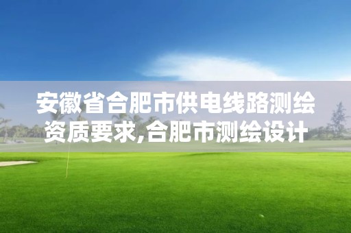 安徽省合肥市供电线路测绘资质要求,合肥市测绘设计院。