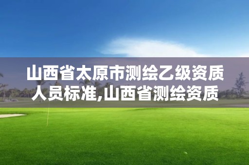 山西省太原市测绘乙级资质人员标准,山西省测绘资质查询