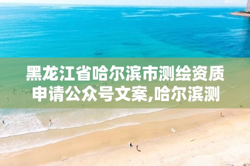 黑龙江省哈尔滨市测绘资质申请公众号文案,哈尔滨测绘公司电话