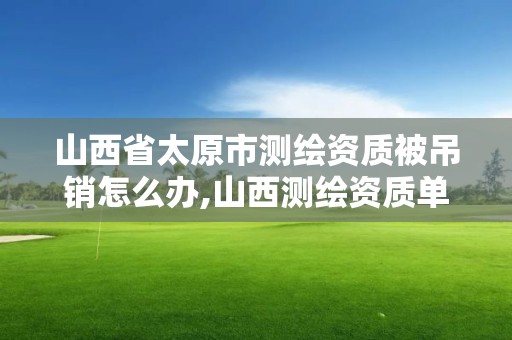 山西省太原市测绘资质被吊销怎么办,山西测绘资质单位